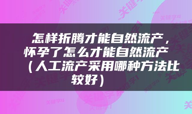  怎样折腾才能自然流产，怀孕了怎么才能自然流产（人工流产采用哪种方法比较好） 