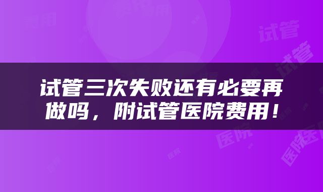 试管三次失败还有必要再做吗，附试管医院费用！