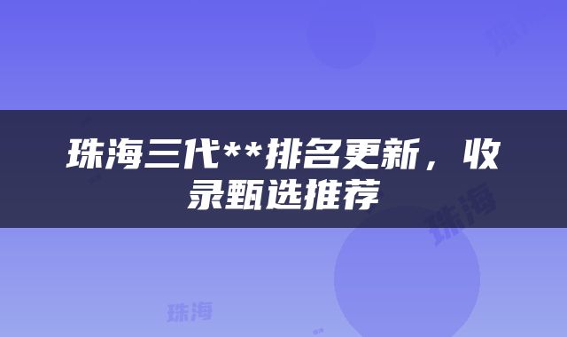 珠海三代**排名更新，收录甄选推荐