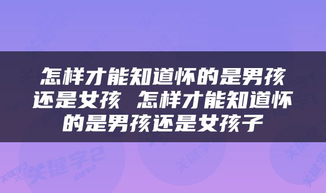 怎样才能知道怀的是男孩还是女孩 怎样才能知道怀的是男孩还是女孩子