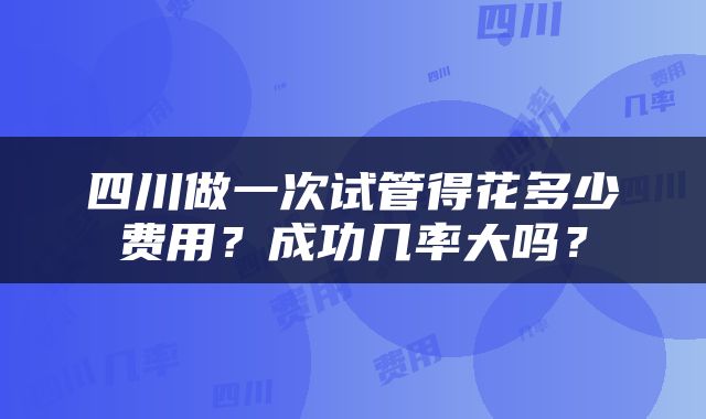 四川做一次试管得花多少费用？成功几率大吗？