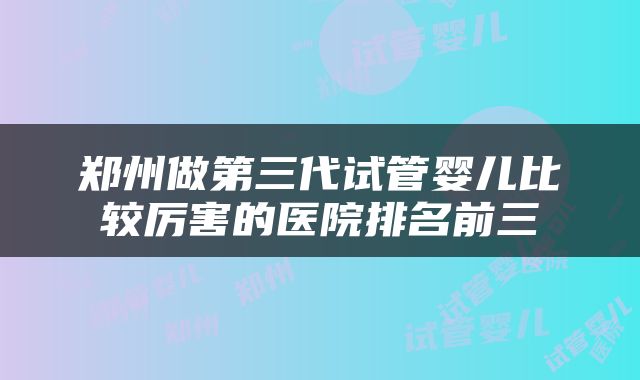 郑州做第三代试管婴儿比较厉害的医院排名前三