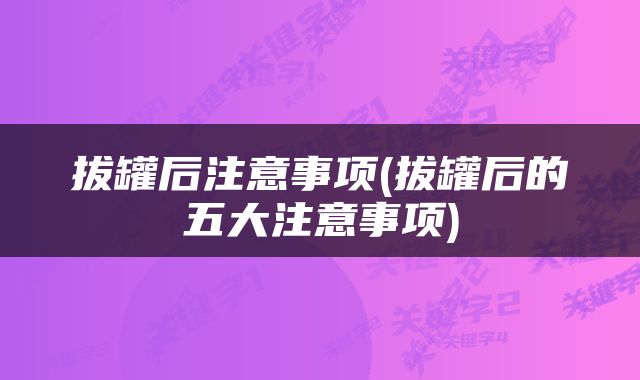 拔罐后注意事项(拔罐后的五大注意事项)