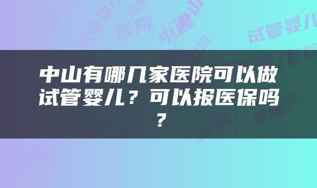 中山有哪几家医院可以做试管婴儿?可以报医保吗?