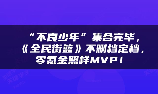 “不良少年”集合完毕，《全民街篮》不删档定档，零氪金照样MVP！