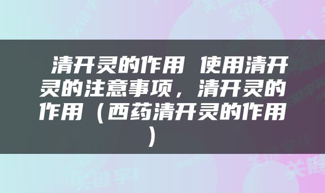  清开灵的作用 使用清开灵的注意事项，清开灵的作用（西药清开灵的作用） 