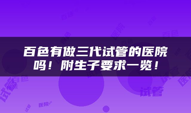 百色有做三代试管的医院吗！附生子要求一览！