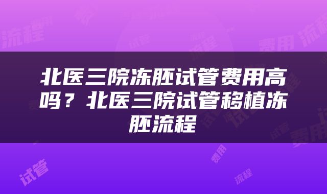 北医三院冻胚试管费用高吗？北医三院试管移植冻胚流程