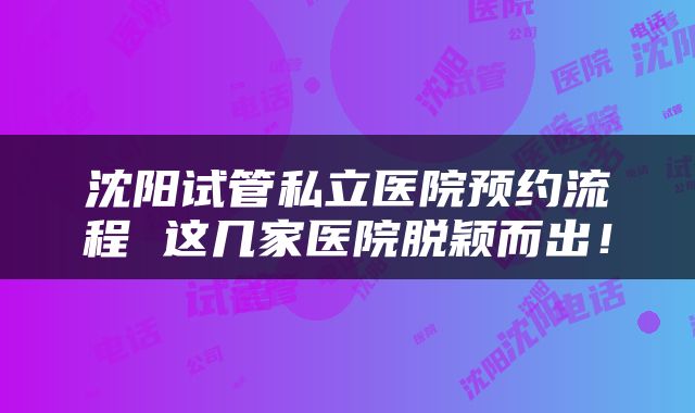 沈阳试管私立医院预约流程 这几家医院脱颖而出!