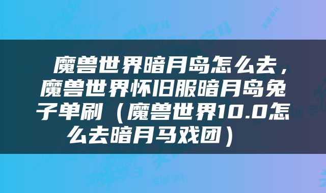  魔兽世界暗月岛怎么去，魔兽世界怀旧服暗月岛兔子单刷（魔兽世界10.0怎么去暗月马戏团） 