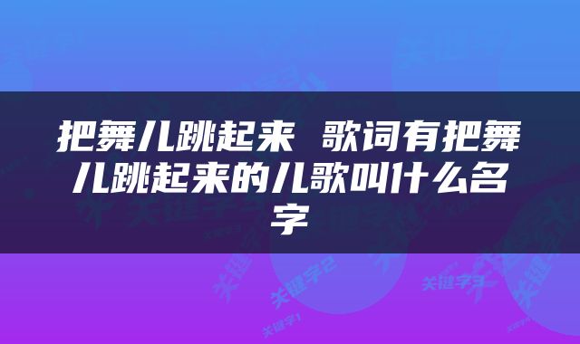 把舞儿跳起来 歌词有把舞儿跳起来的儿歌叫什么名字
