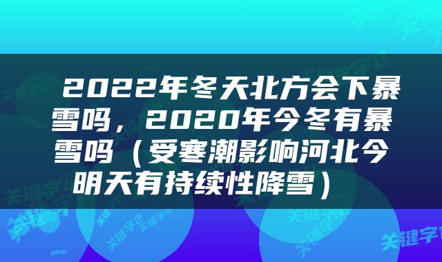  2022年冬天北方会下暴雪吗，2020年今冬有暴雪吗（受寒潮影响河北今明天有持续性降雪） 