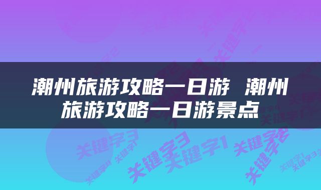 潮州旅游攻略一日游 潮州旅游攻略一日游景点