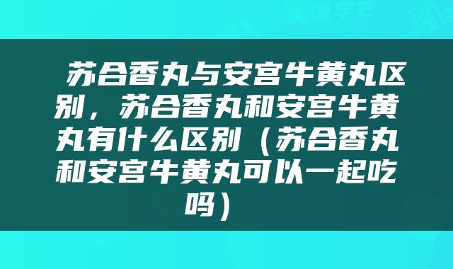  苏合香丸与安宫牛黄丸区别，苏合香丸和安宫牛黄丸有什么区别（苏合香丸和安宫牛黄丸可以一起吃吗） 