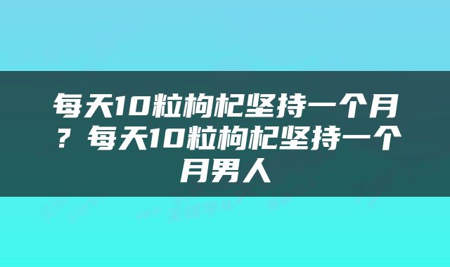 每天10粒枸杞坚持一个月？每天10粒枸杞坚持一个月男人