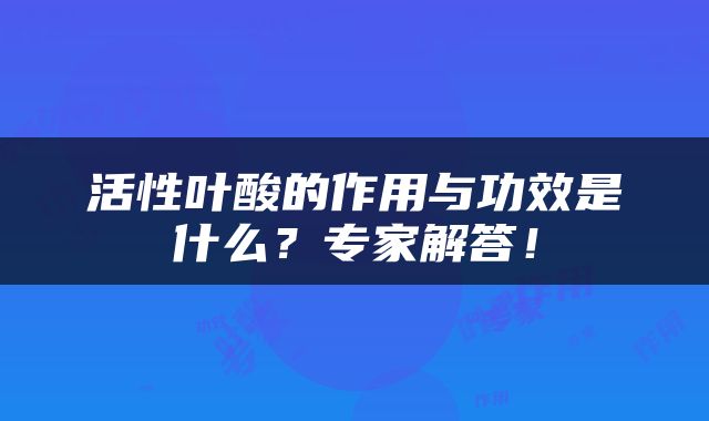 活性叶酸的作用与功效是什么？专家解答！
