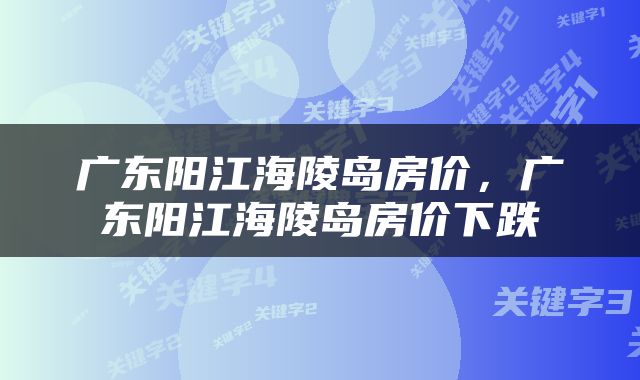 广东阳江海陵岛房价，广东阳江海陵岛房价下跌