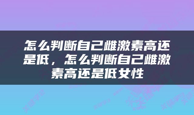 怎么判断自己雌激素高还是低，怎么判断自己雌激素高还是低女性