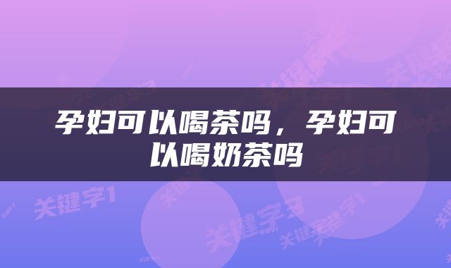 孕妇可以喝茶吗，孕妇可以喝奶茶吗