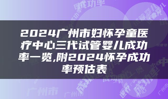 2024广州市妇怀孕童医疗中心三代试管婴儿成功率一览,附2024怀孕成功率预估表
