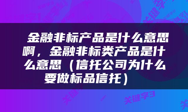  金融非标产品是什么意思啊，金融非标类产品是什么意思（信托公司为什么要做标品信托） 