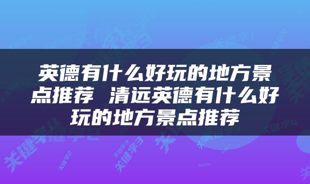 英德有什么好玩的地方景点推荐 清远英德有什么好玩的地方景点推荐
