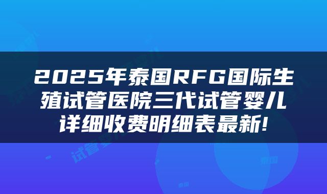 2025年泰国RFG国际生殖试管医院三代试管婴儿详细收费明细表最新!