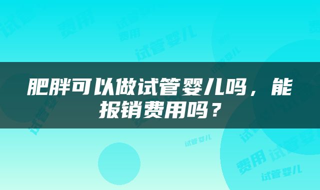 肥胖可以做试管婴儿吗，能报销费用吗？
