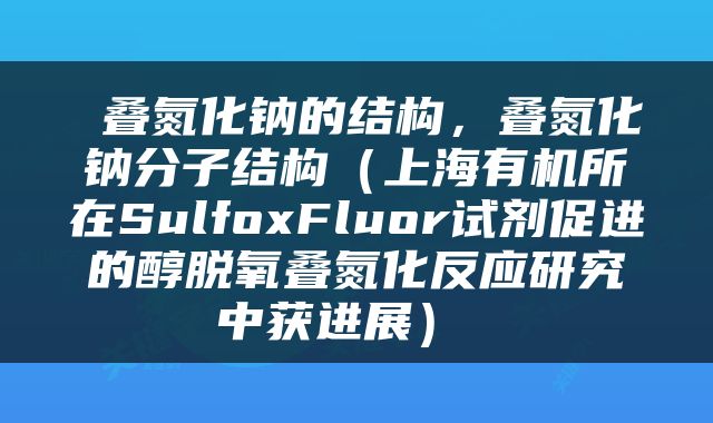  叠氮化钠的结构，叠氮化钠分子结构（上海有机所在SulfoxFluor试剂促进的醇脱氧叠氮化反应研究中获进展） 