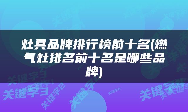 灶具品牌排行榜前十名(燃气灶排名前十名是哪些品牌)
