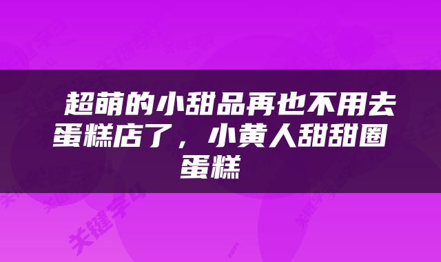  超萌的小甜品再也不用去蛋糕店了，小黄人甜甜圈蛋糕 