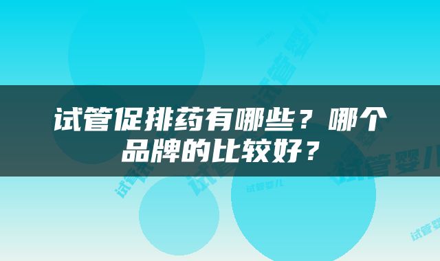 试管促排药有哪些？哪个品牌的比较好？