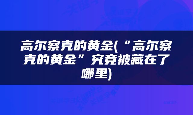 高尔察克的黄金(“高尔察克的黄金”究竟被藏在了哪里)