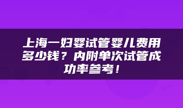 上海一妇婴试管婴儿费用多少钱？内附单次试管成功率参考！