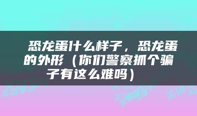  恐龙蛋什么样子，恐龙蛋的外形（你们警察抓个骗子有这么难吗） 