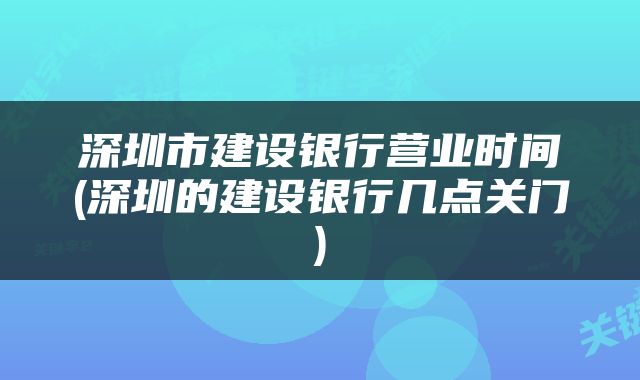 深圳市建设银行营业时间(深圳的建设银行几点关门)