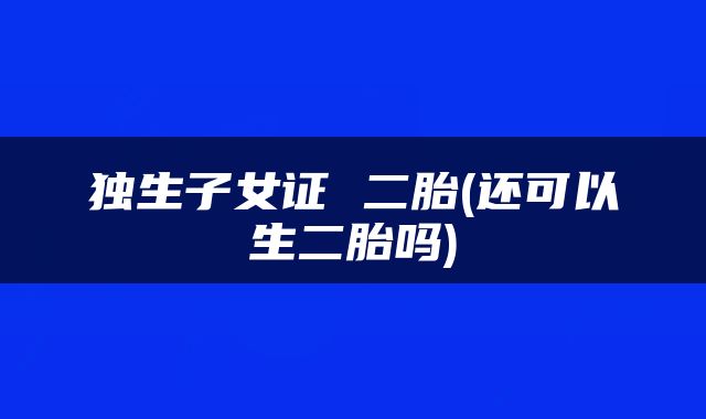 独生子女证 二胎(还可以生二胎吗)