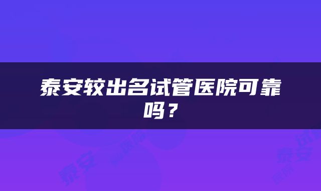 泰安较出名试管医院可靠吗？