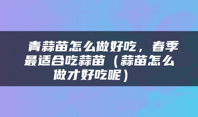  青蒜苗怎么做好吃，春季最适合吃蒜苗（蒜苗怎么做才好吃呢） 