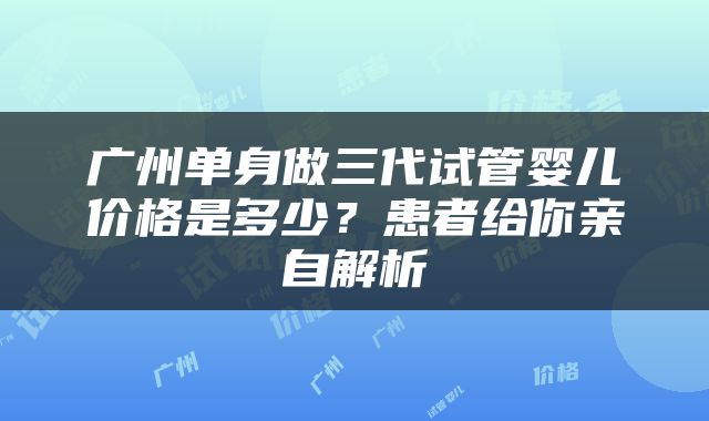 广州单身做三代试管婴儿价格是多少？患者给你亲自解析