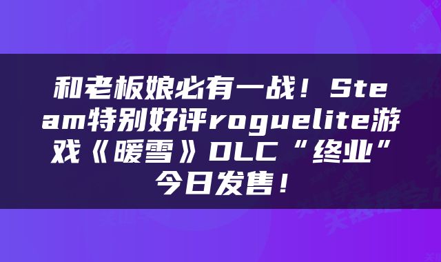 和老板娘必有一战！Steam特别好评roguelite游戏《暖雪》DLC“终业”今日发售！