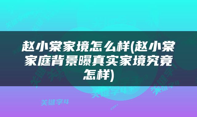 赵小棠家境怎么样(赵小棠家庭背景曝真实家境究竟怎样)