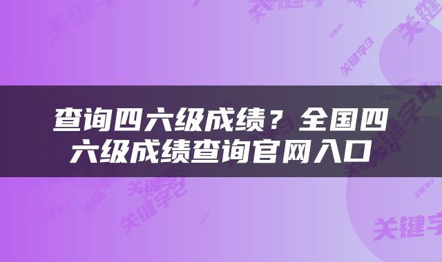 查询四六级成绩？全国四六级成绩查询官网入口