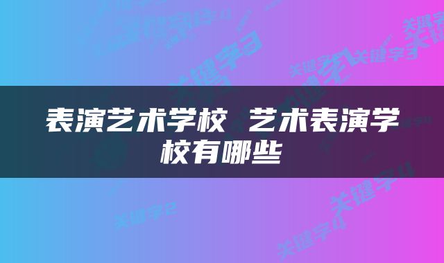 表演艺术学校 艺术表演学校有哪些