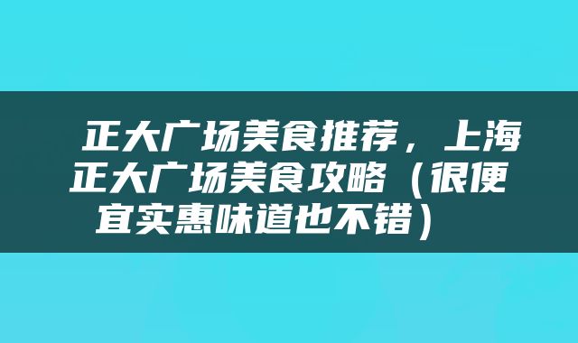  正大广场美食推荐，上海正大广场美食攻略（很便宜实惠味道也不错） 