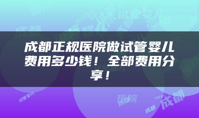 成都正规医院做试管婴儿费用多少钱！全部费用分享！