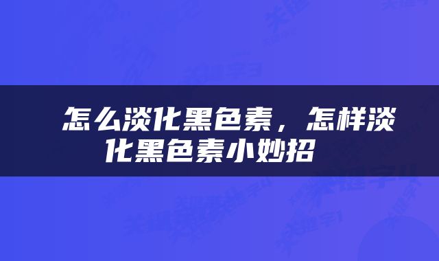  怎么淡化黑色素，怎样淡化黑色素小妙招 
