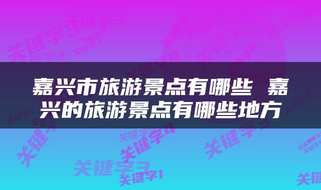 嘉兴市旅游景点有哪些 嘉兴的旅游景点有哪些地方
