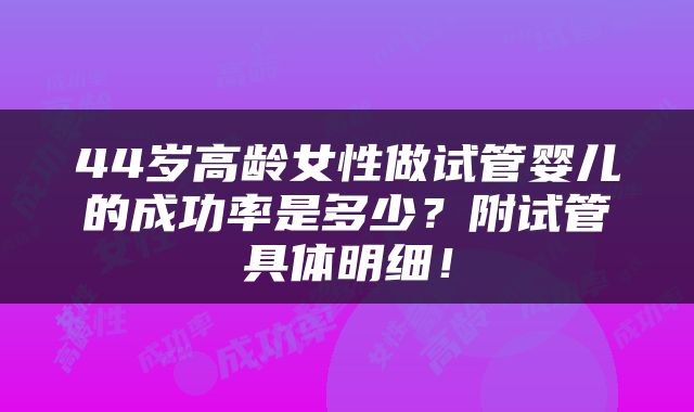 44岁高龄女性做试管婴儿的成功率是多少？附试管具体明细！