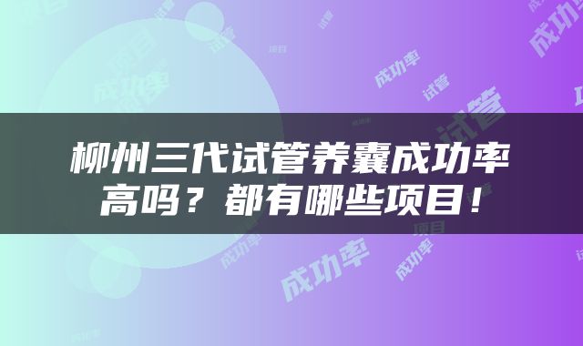 柳州三代试管养囊成功率高吗？都有哪些项目！